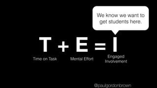 T + E = ITime on Task Mental Effort
Engaged
Involvement
We know we want to
get students here.
@paulgordonbrown
 