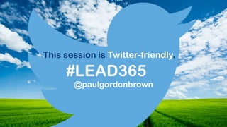 #LEAD365
This session is Twitter-friendly.
@paulgordonbrown
 