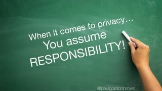 You assume

RESPONSIBILITY!
When it comes to privacy…
@paulgordonbrown
 