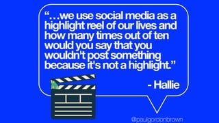 “…weusesocialmediaasa
highlightreelofourlivesand
howmanytimesoutoften
wouldyousaythatyou
wouldn'tpostsomething
becauseit'snotahighlight.”
-Hallie
@paulgordonbrown
 