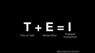 T + E = ITime on Task Mental Effort
Engaged
Involvement
@paulgordonbrown
 