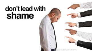 don’t lead with
shame
@paulgordonbrown
 