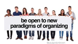 be open to new
paradigms of organizing
@paulgordonbrown
 