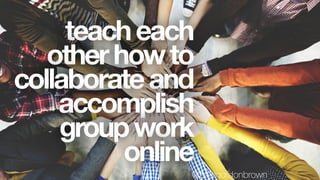 teacheach
otherhowto
collaborateand
accomplish
groupwork
online
@paulgordonbrown
 