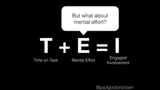 T + E = ITime on Task Mental Effort
Engaged
Involvement
But what about
mental effort?
@paulgordonbrown
 