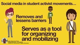 Social media in student activist movements…
Removes and
lessens barriers
Serves as a tool
for organizing
and mobilizingAdam Gismondi, Ph.D.
@AdamGismondi / @TuftsIDHE
Institute for Democracy & Higher Education
 