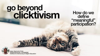 clicktivism
go beyond How do we
define
“meaningful”
participation?
Adam Gismondi, Ph.D.
@AdamGismondi / @TuftsIDHE
Institu...