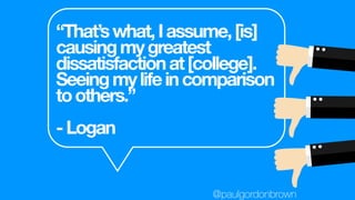 “That’swhat,Iassume,[is]
causingmygreatest
dissatisfactionat[college].
Seeingmylifeincomparison
toothers.”
-Logan
@paulgordonbrown
 