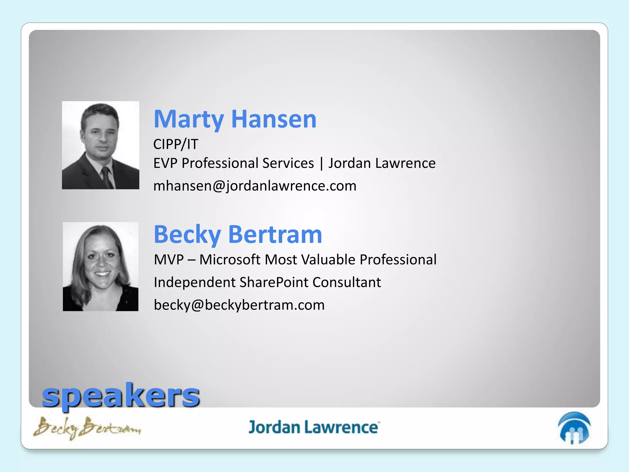 Becky Bertram
MVP – Microsoft Most Valuable Professional
Independent SharePoint Consultant
becky@beckybertram.com
Marty Hansen
CIPP/IT
EVP Professional Services | Jordan Lawrence
mhansen@jordanlawrence.com
speakers
 