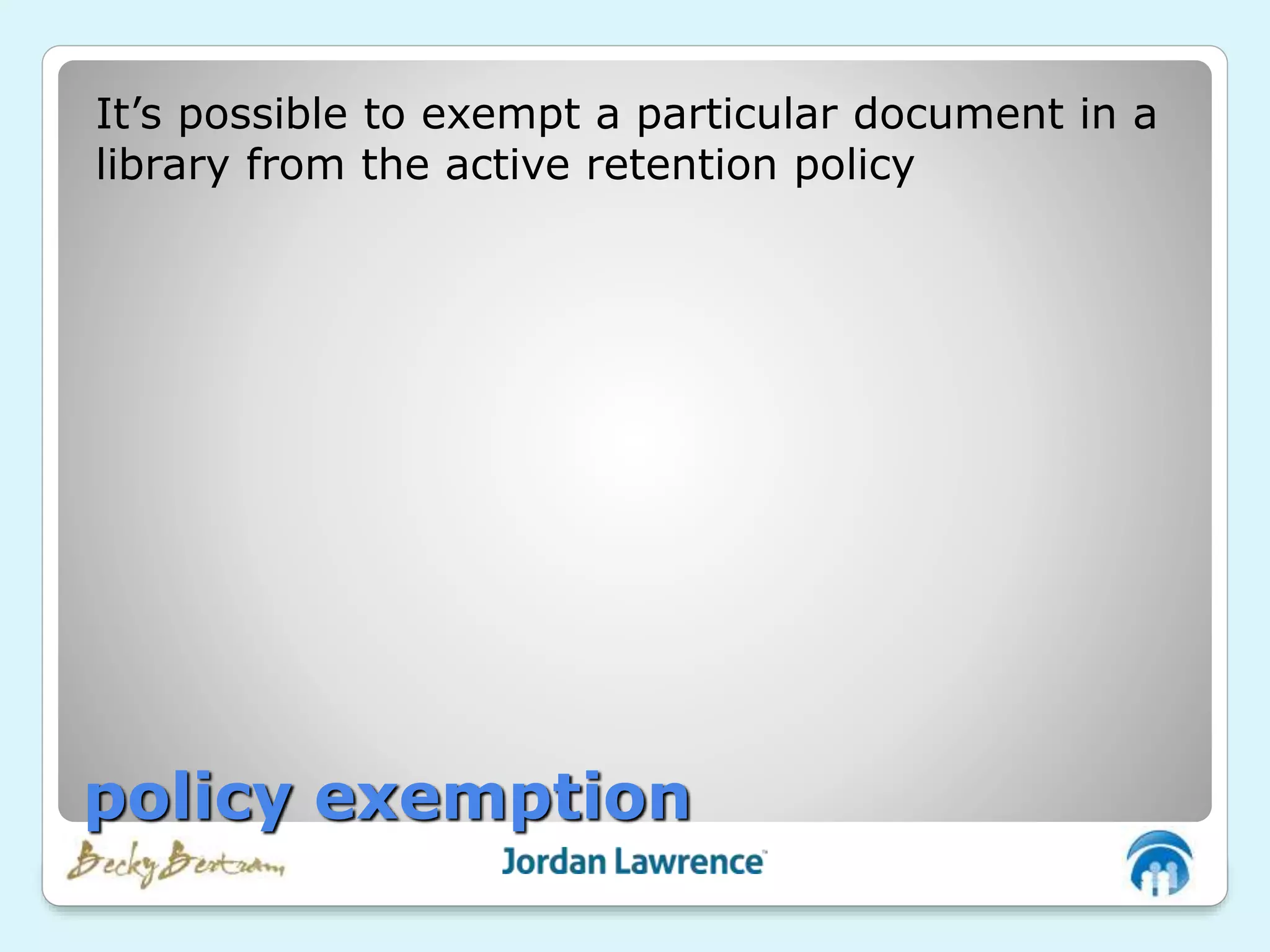 It’s possible to exempt a particular document in a
library from the active retention policy
policy exemption
 