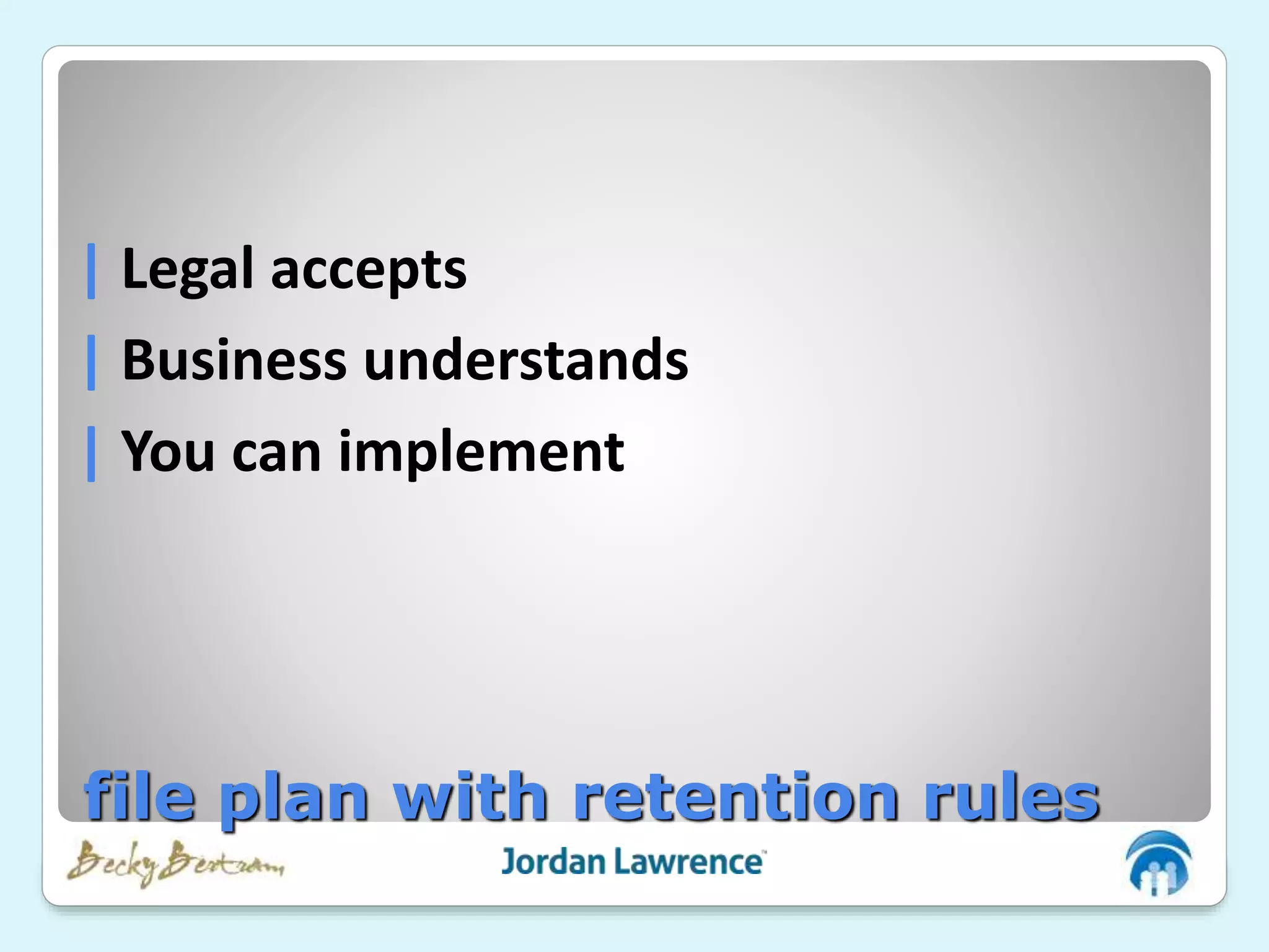 | Legal accepts
| Business understands
| You can implement
file plan with retention rules
 