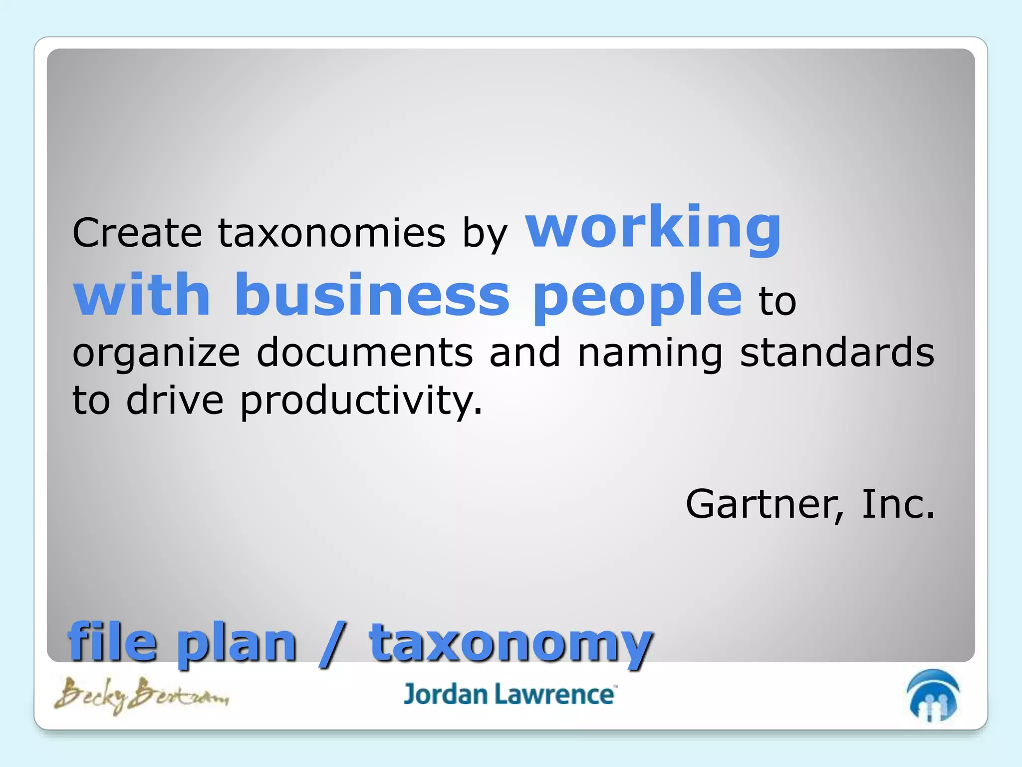 Create taxonomies by working
with business people to
organize documents and naming standards
to drive productivity.
Gartner, Inc.
file plan / taxonomy
 