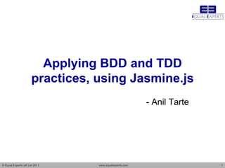 Applying BDD and TDD
                     practices, using Jasmine.js
                                                       - Anil Tarte




© Equal Experts UK Ltd 2011     www.equalexperts.com                  1
 