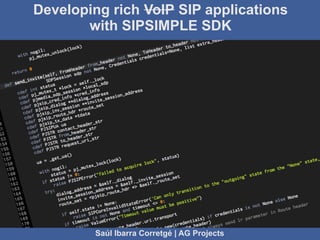 Developing rich VoIP SIP applications
           with SIPSIMPLE SDK




Because G711 is not enough
                Saúl Ibarra Corretgé | AG Projects
 