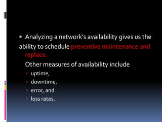  Analyzing a network’s availability gives us the
ability to schedule preventive maintenance and
replace.
Other measures of availability include
 uptime,
 downtime,
 error, and
 loss rates.
 