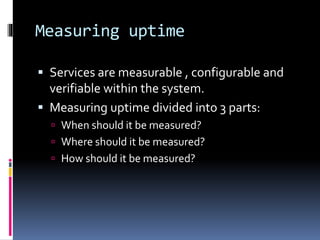 Measuring uptime
 Services are measurable , configurable and
verifiable within the system.
 Measuring uptime divided into 3 parts:
 When should it be measured?
 Where should it be measured?
 How should it be measured?
 