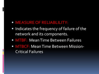  MEASURE OF RELIABLILITY:
 Indicates the frequency of failure of the
network and its components.
 MTBF: MeanTime Between Failures
 MTBCF: MeanTime Between Mission-
Critical Failures
 