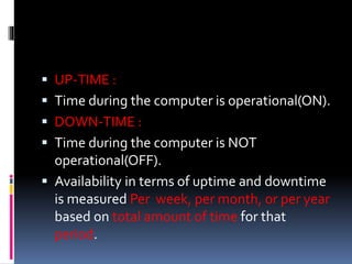  UP-TIME :
 Time during the computer is operational(ON).
 DOWN-TIME :
 Time during the computer is NOT
operational(OFF).
 Availability in terms of uptime and downtime
is measured Per week, per month, or per year
based on total amount of time for that
period.
 