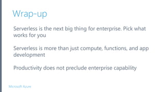 Microsoft Azure
Wrap-up
Serverless is the next big thing for enterprise. Pick what
works for you
Serverless is more than just compute, functions, and app
development
Productivity does not preclude enterprise capability
 