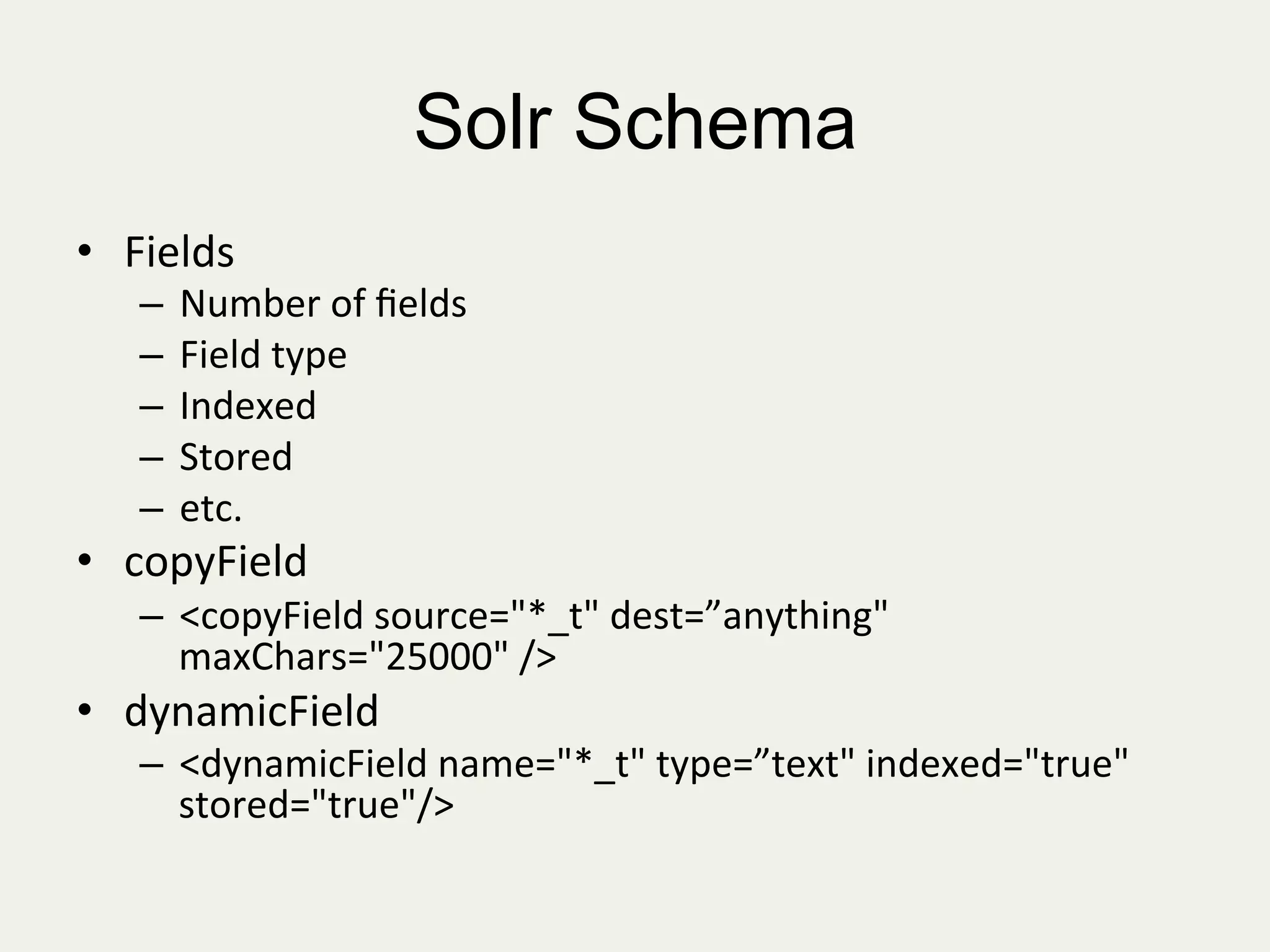 Solr Schema
•  Fields	
  
–  Number	
  of	
  ﬁelds	
  
–  Field	
  type	
  
–  Indexed	
  
–  Stored	
  
–  etc.	
  
•  copyField	
  
–  <copyField	
  source="*_t"	
  dest=”anything"	
  
maxChars="25000"	
  />	
  
•  dynamicField	
  
–  <dynamicField	
  name="*_t"	
  type=”text"	
  indexed="true"	
  	
  
stored="true"/>	
  
 