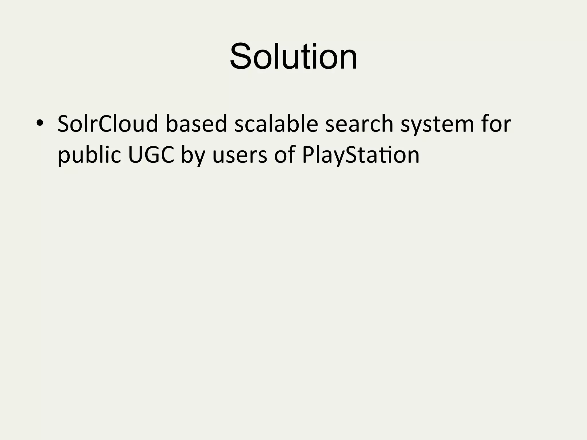 Solution
•  SolrCloud	
  based	
  scalable	
  search	
  system	
  for	
  
public	
  UGC	
  by	
  users	
  of	
  PlaySta:on	
  
	
  
 