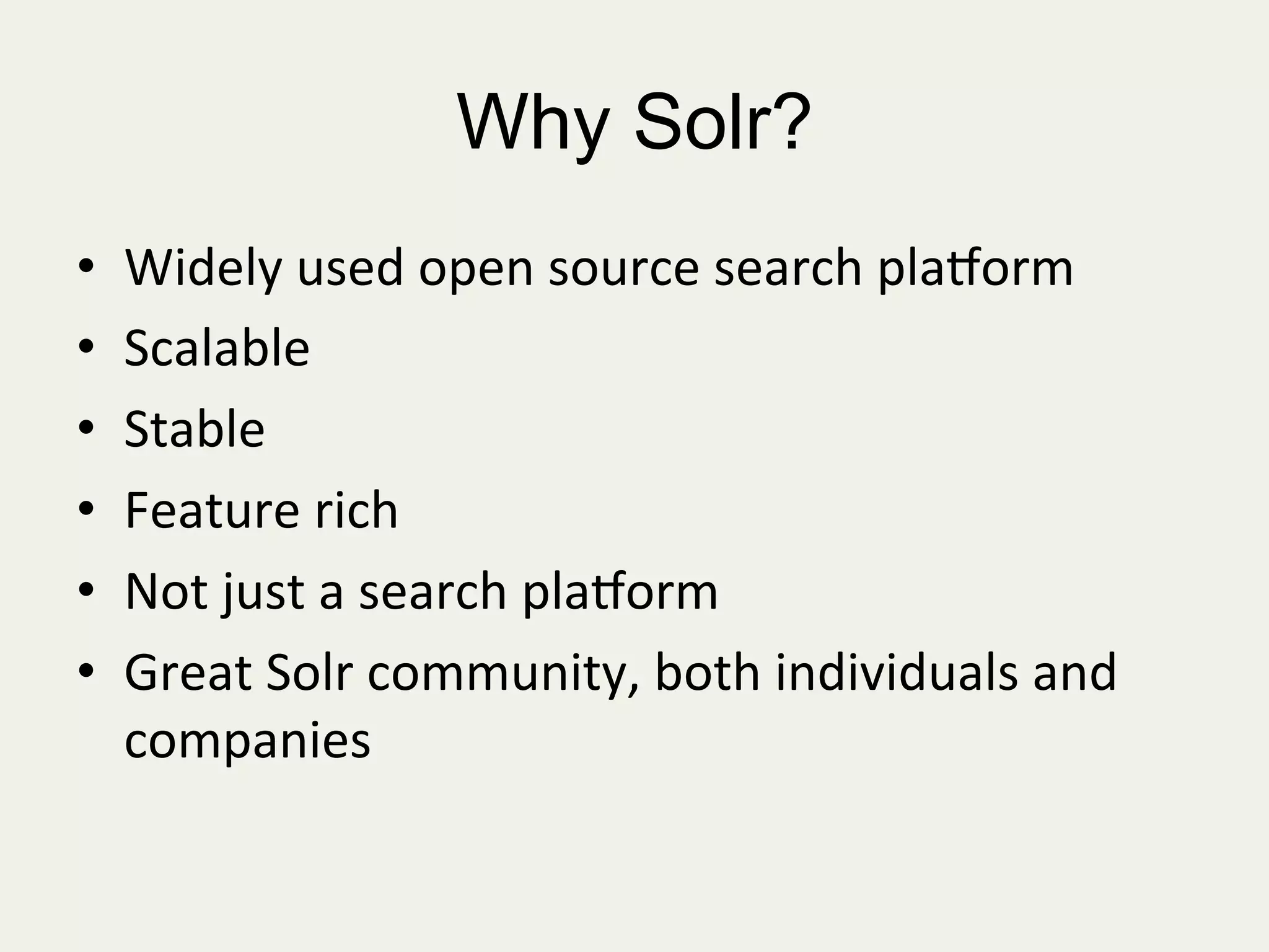 Why Solr?
•  Widely	
  used	
  open	
  source	
  search	
  plaTorm	
  
•  Scalable	
  
•  Stable	
  
•  Feature	
  rich	
  
•  Not	
  just	
  a	
  search	
  plaTorm	
  
•  Great	
  Solr	
  community,	
  both	
  individuals	
  and	
  
companies	
  
	
  
 