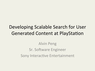 Developing	
  Scalable	
  Search	
  for	
  User	
  
Generated	
  Content	
  at	
  PlaySta:on	
  
Alvin	
  Peng	
  
Sr.	
  So=ware	
  Engineer	
  
Sony	
  Interac:ve	
  Entertainment	
  
 