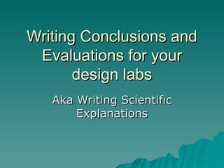 Writing Conclusions and Evaluations for your design labs Aka Writing Scientific Explanations 