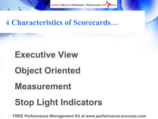 4 Characteristics of Scorecards…



  Executive View
  Object Oriented
  Measurement
  Stop Light Indicators
  FREE Performance Management Kit at www.performance-success.com
 