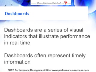 Dashboards


Dashboards are a series of visual
indicators that illustrate performance
in real time

Dashboards often represent timely
information
 FREE Performance Management Kit at www.performance-success.com
 