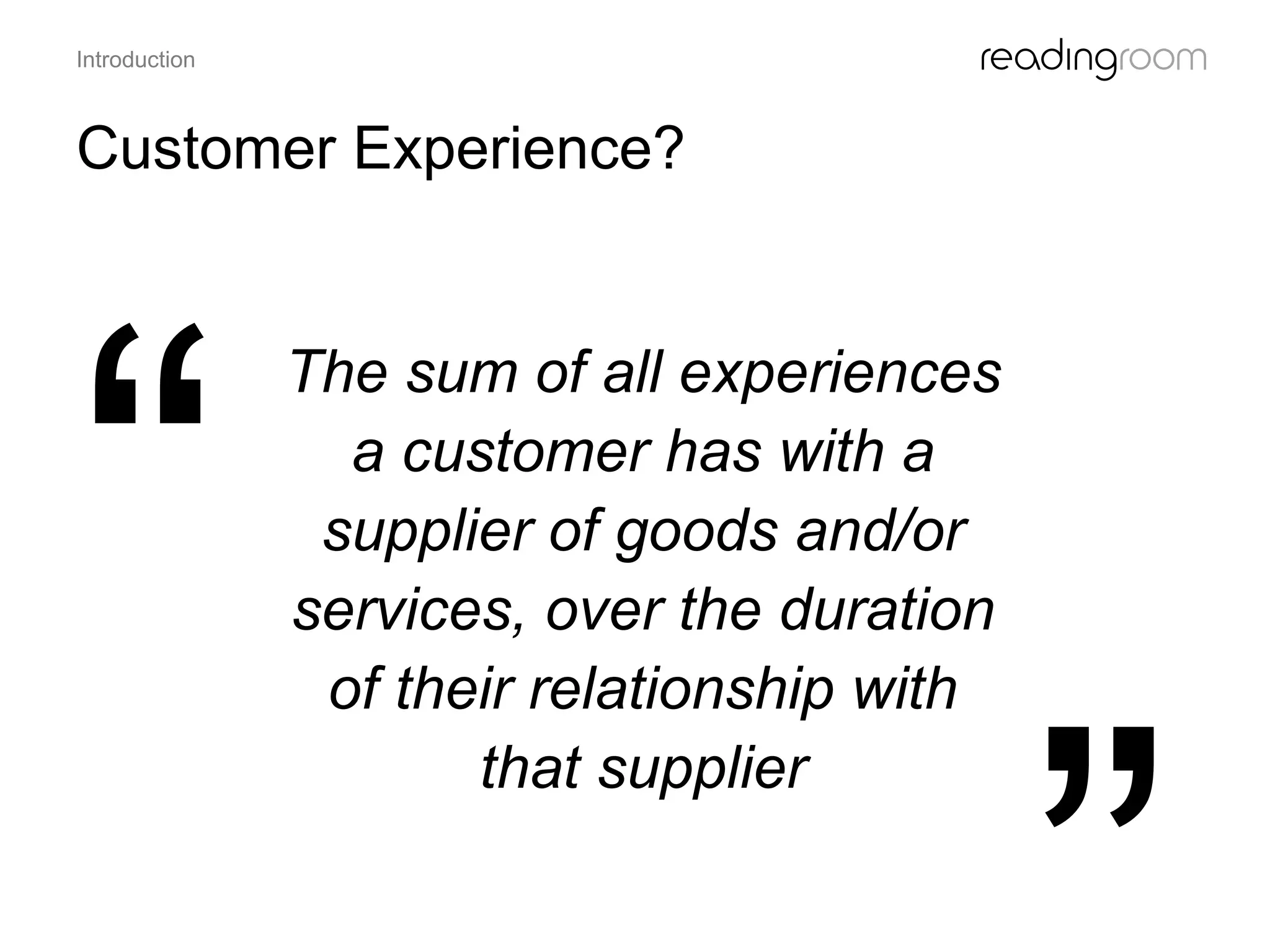 The sum of all experiences
a customer has with a
supplier of goods and/or
services, over the duration
of their relationship with
that supplier
Customer Experience?
Introduction
 