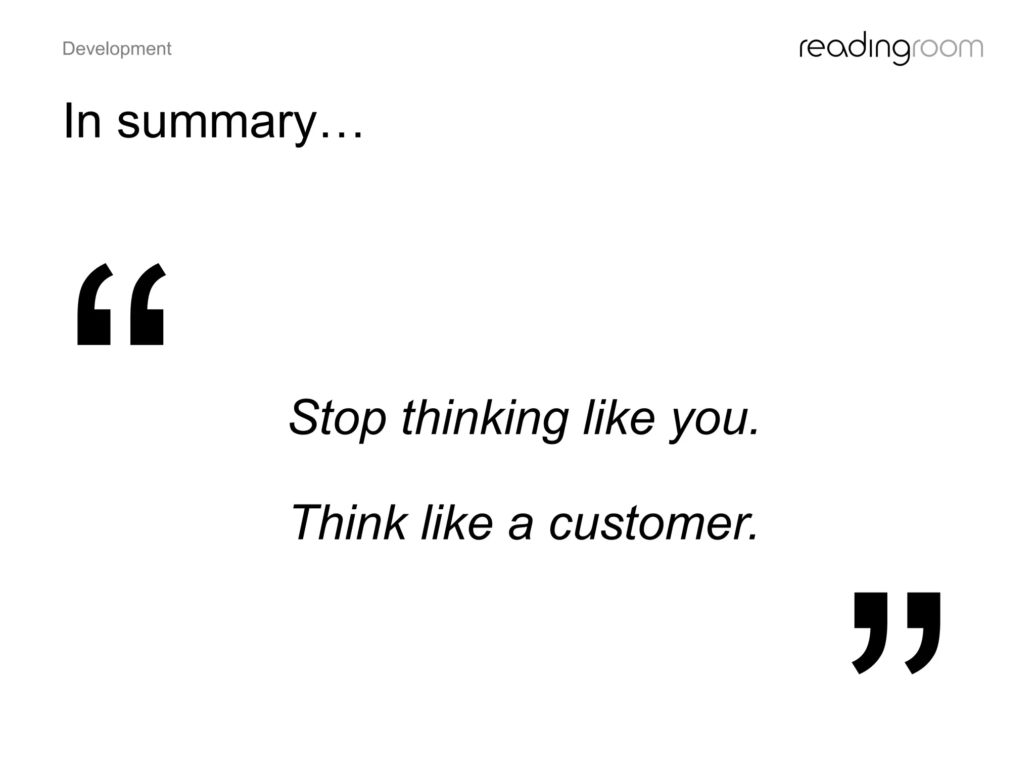 Stop thinking like you.
Think like a customer.
In summary…
Development
 