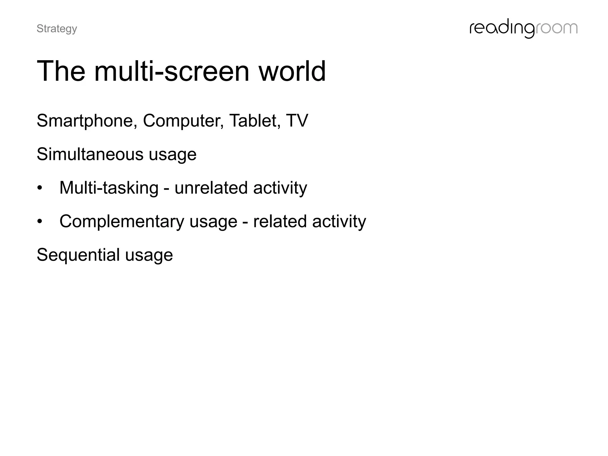 The multi-screen world
Smartphone, Computer, Tablet, TV
Simultaneous usage
• Multi-tasking - unrelated activity
• Complementary usage - related activity
Sequential usage
Strategy
 