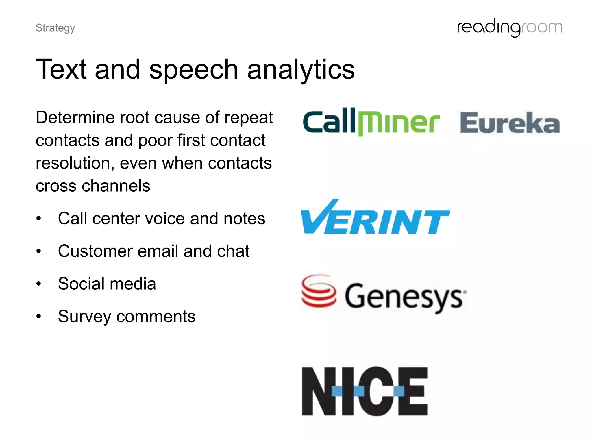 Text and speech analytics
Determine root cause of repeat
contacts and poor first contact
resolution, even when contacts
cross channels
• Call center voice and notes
• Customer email and chat
• Social media
• Survey comments
Strategy
 