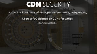 CDN SECURITY
A CDN is a direct trade-off for to gain performance by losing security
Microsoft Guidance on CDNs for Office
https://aka.ms/o365cdns
 
