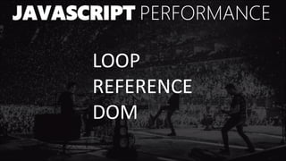 JAVASCRIPT PERFORMANCE
LOOP
REFERENCE
DOM
 