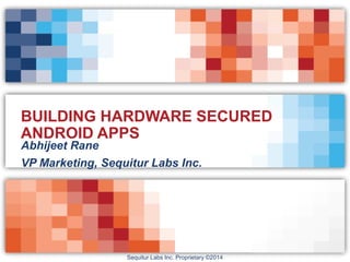 Sequitur Labs Inc. Proprietary ©2014
BUILDING HARDWARE SECURED
ANDROID APPS
Abhijeet Rane
VP Marketing, Sequitur Labs Inc.
 