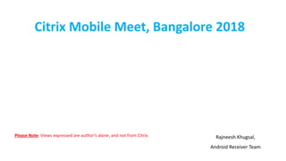 Citrix	Mobile	Meet,	Bangalore	2018
Rajneesh	Khugsal,
Android	Receiver	Team
Please	Note:	Views	expressed	are	author’s	alone,	and	not	from	Citrix.
 