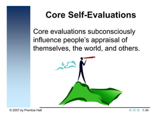 © 2007 by Prentice Hall 34
Core Self-Evaluations
Core evaluations subconsciously
influence people’s appraisal of
themselve...