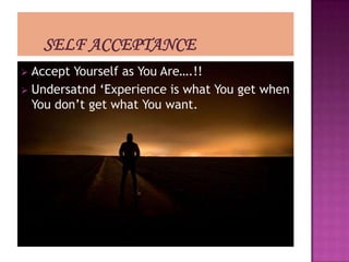  Accept Yourself as You Are….!!
 Undersatnd „Experience is what You get when
  You don‟t get what You want.
 