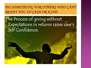 The Process of giving without
 Expectations in returns raises one’s
 Self Confidence.
 