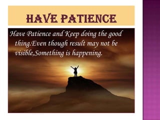 Have Patience and Keep doing the good
 thing.Even though result may not be
 visible,Something is happening.
 
