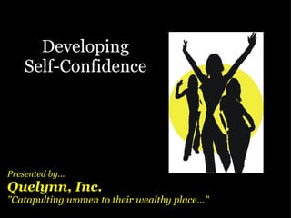 Developing Self-Confidence Presented by... Quelynn, Inc. &quot;Catapulting women to their wealthy place...&quot; 
