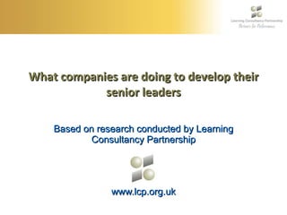 What companies are doing to develop their senior leaders Based on research conducted by Learning Consultancy Partnership www.lcp.org.uk 