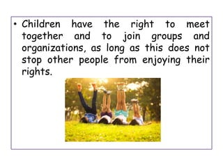 • Children have the right to meet
together and to join groups and
organizations, as long as this does not
stop other people from enjoying their
rights.
 