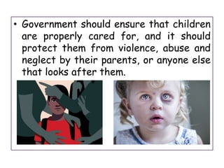• Government should ensure that children
are properly cared for, and it should
protect them from violence, abuse and
neglect by their parents, or anyone else
that looks after them.
 