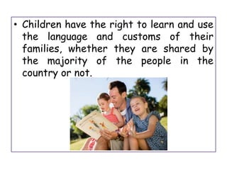 • Children have the right to learn and use
the language and customs of their
families, whether they are shared by
the majority of the people in the
country or not.
 