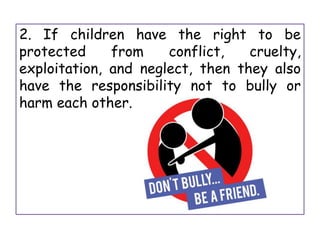 2. If children have the right to be
protected from conflict, cruelty,
exploitation, and neglect, then they also
have the responsibility not to bully or
harm each other.
 