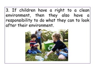 3. If children have a right to a clean
environment, then they also have a
responsibility to do what they can to look
after their environment.
 