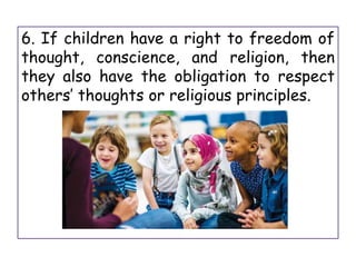 6. If children have a right to freedom of
thought, conscience, and religion, then
they also have the obligation to respect
others’ thoughts or religious principles.
 
